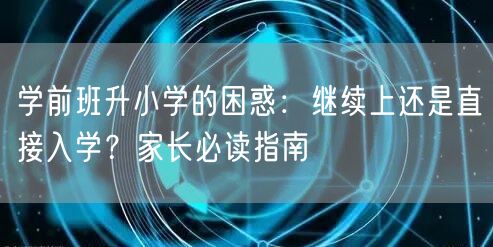 学前班升小学的困惑:继续上还是直接入学?家长必读指南 学前班升小学的困惑:继续上还是直接入学?家长必读指南