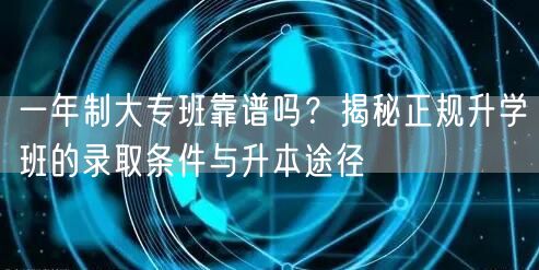 一年制大专班靠谱吗？揭秘正规升学班的录取条件与升本途径