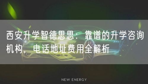 西安升学智德思思:靠谱的升学咨询机构,电话地址费用全解析 西安升学智德思思:靠谱的升学咨询机构,电话地址费用全解析