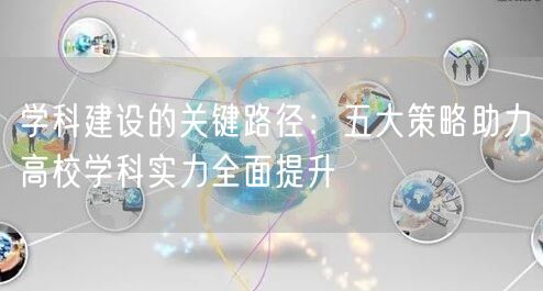 学科建设的关键路径:五大策略助力高校学科实力全面提升 学科建设的关键路径:五大策略助力高校学科实力全面提升