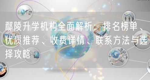 鄢陵升学机构全面解析：排名榜单、优质推荐、收费详情、联系方法与选择攻略