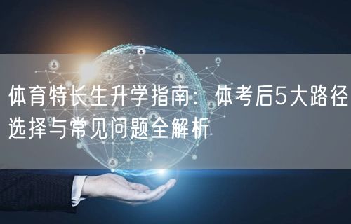 体育特长生升学指南:体考后5大路径选择与常见问题全解析 体育特长生升学指南:体考后5大路径选择与常见问题全解析