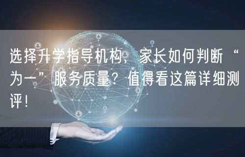 选择升学指导机构,家长如何判断“为一”服务质量?值得看这篇详细测评! 选择升学指导机构,家长如何判断“为一”服务质量?值得看这篇详细测评!
