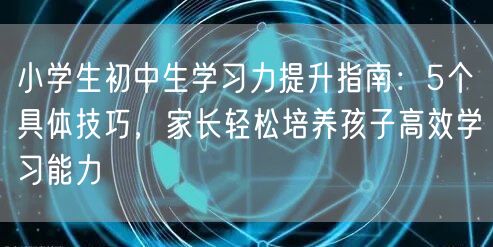 小学生初中生学习力提升指南:5个具体技巧,家长轻松培养孩子高效学习能力 小学生初中生学习力提升指南:5个具体技巧,家长轻松培养孩子高效学习能力
