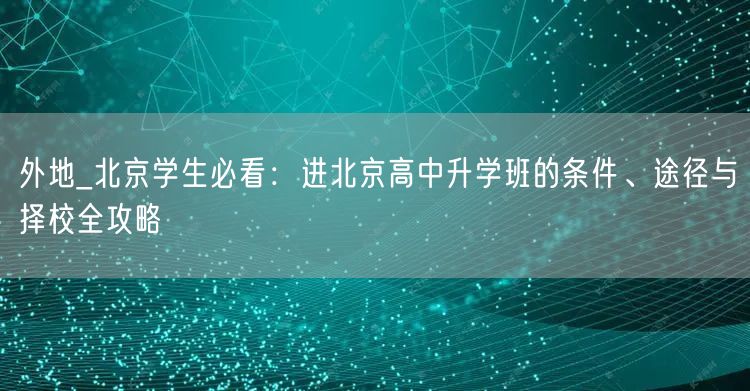 外地_北京学生必看:进北京高中升学班的条件、途径与择校全攻略 外地_北京学生必看:进北京高中升学班的条件、途径与择校全攻略