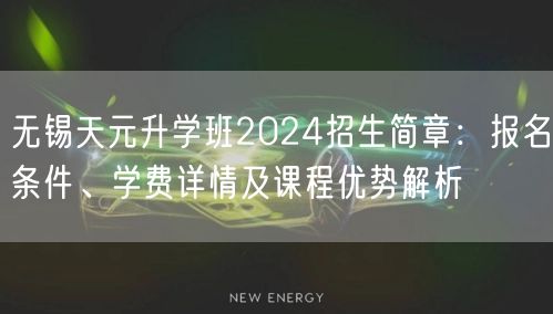 无锡天元升学班2024招生简章:报名条件、学费详情及课程优势解析 无锡天元升学班2024招生简章:报名条件、学费详情及课程优势解析