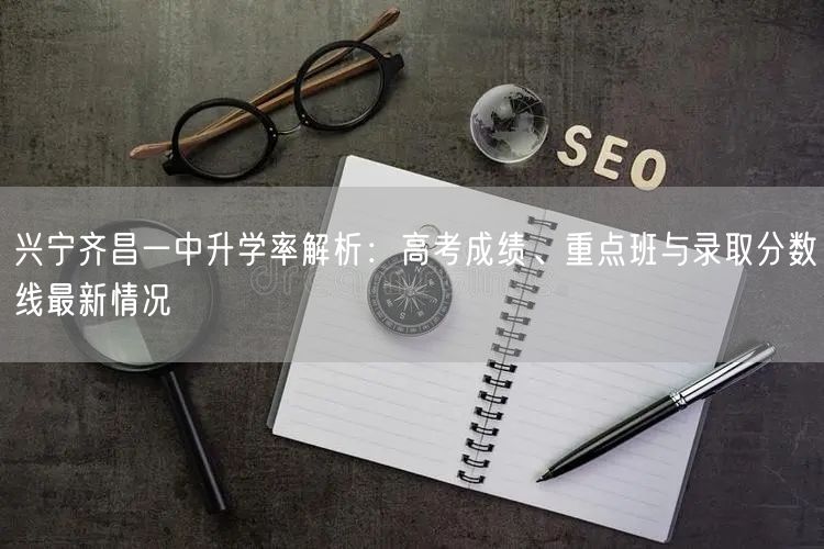 兴宁齐昌一中升学率解析：高考成绩、重点班与录取分数线最新情况