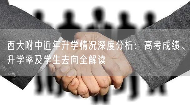 西大附中近年升学情况深度分析:高考成绩、升学率及学生去向全解读 西大附中近年升学情况深度分析:高考成绩、升学率及学生去向全解读