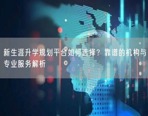 新生涯升学规划平台如何选择?靠谱的机构与专业服务解析 新生涯升学规划平台如何选择?靠谱的机构与专业服务解析