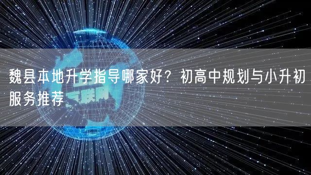 魏县本地升学指导哪家好?初高中规划与小升初服务推荐 魏县本地升学指导哪家好?初高中规划与小升初服务推荐
