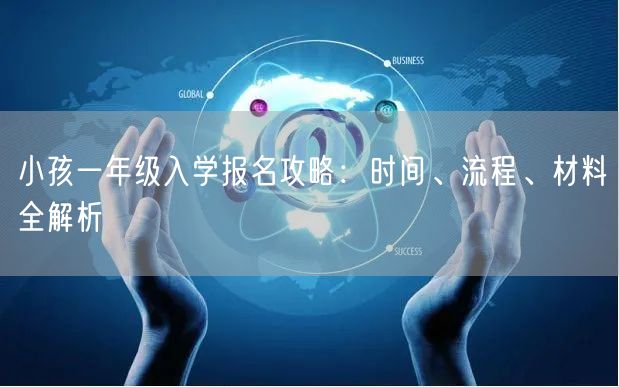 小孩一年级入学报名攻略:时间、流程、材料全解析 小孩一年级入学报名攻略:时间、流程、材料全解析