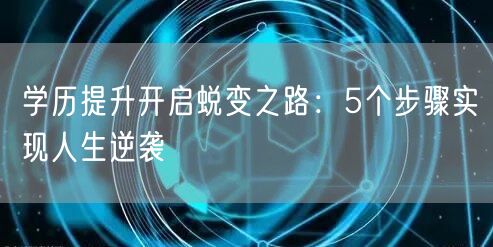 学历提升开启蜕变之路:5个步骤实现人生逆袭 学历提升开启蜕变之路:5个步骤实现人生逆袭