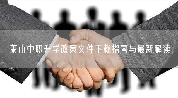 萧山中职升学政策文件下载指南与最新解读 萧山中职升学政策文件下载指南与最新解读
