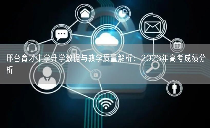 邢台育才中学升学数据与教学质量解析:2023年高考成绩分析 邢台育才中学升学数据与教学质量解析:2023年高考成绩分析