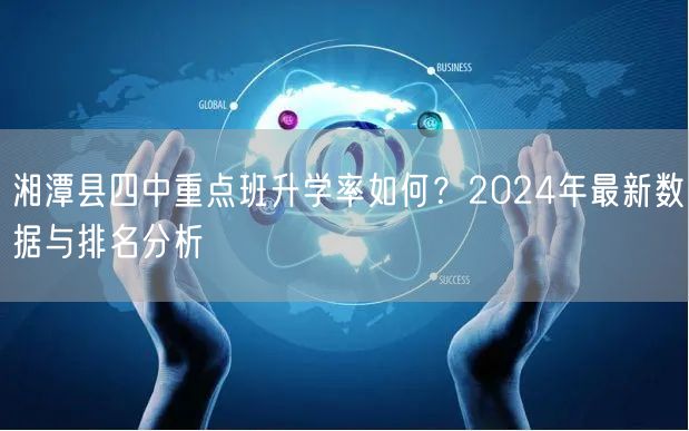 湘潭县四中重点班升学率如何?2024年最新数据与排名分析 湘潭县四中重点班升学率如何?2024年最新数据与排名分析