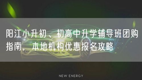 阳江小升初、初高中升学辅导班团购指南,本地机构优惠报名攻略 阳江小升初、初高中升学辅导班团购指南,本地机构优惠报名攻略
