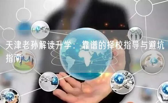 天津老孙解读升学:靠谱的择校指导与避坑指南 天津老孙解读升学:靠谱的择校指导与避坑指南