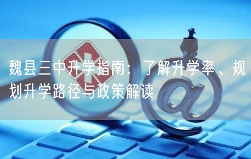 魏县三中升学指南:了解升学率、规划升学路径与政策解读 魏县三中升学指南:了解升学率、规划升学路径与政策解读