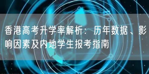 香港高考升学率解析:历年数据、影响因素及内地学生报考指南 香港高考升学率解析:历年数据、影响因素及内地学生报考指南