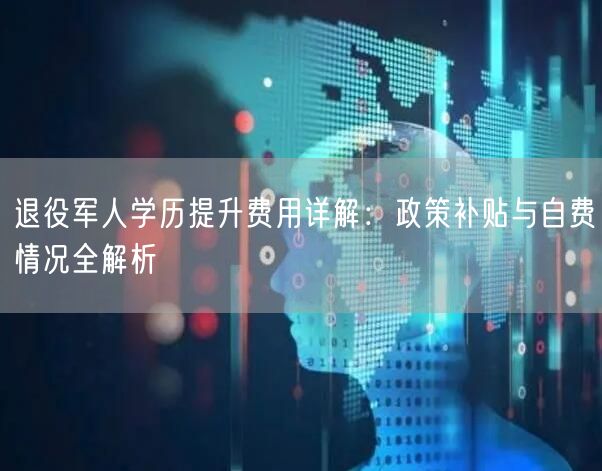 退役军人学历提升费用详解:政策补贴与自费情况全解析 退役军人学历提升费用详解:政策补贴与自费情况全解析