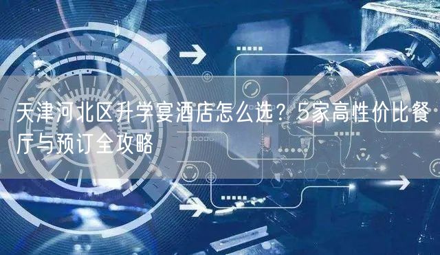天津河北区升学宴酒店怎么选?5家高性价比餐厅与预订全攻略 天津河北区升学宴酒店怎么选?5家高性价比餐厅与预订全攻略