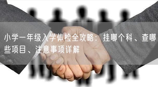 小学一年级入学体检全攻略:挂哪个科、查哪些项目、注意事项详解 小学一年级入学体检全攻略:挂哪个科、查哪些项目、注意事项详解