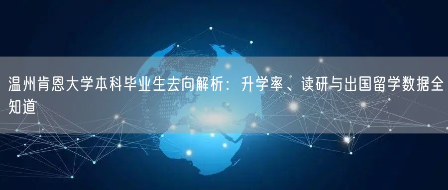 温州肯恩大学本科毕业生去向解析:升学率、读研与出国留学数据全知道 温州肯恩大学本科毕业生去向解析:升学率、读研与出国留学数据全知道