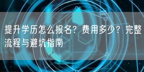 提升学历怎么报名?费用多少?完整流程与避坑指南 提升学历怎么报名?费用多少?完整流程与避坑指南