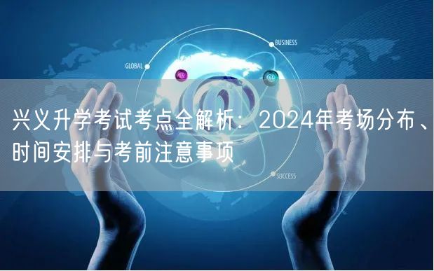 兴义升学考试考点全解析:2024年考场分布、时间安排与考前注意事项 兴义升学考试考点全解析:2024年考场分布、时间安排与考前注意事项