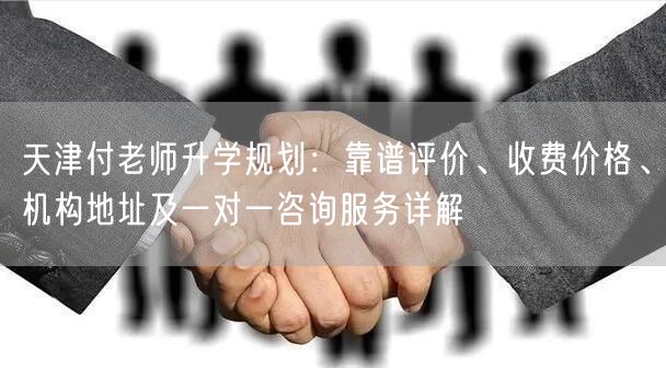 天津付老师升学规划:靠谱评价、收费价格、机构地址及一对一咨询服务详解 天津付老师升学规划:靠谱评价、收费价格、机构地址及一对一咨询服务详解