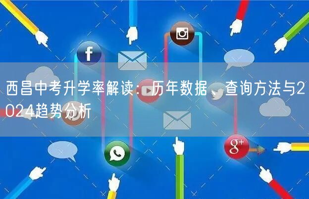 西昌中考升学率解读:历年数据、查询方法与2024趋势分析 西昌中考升学率解读:历年数据、查询方法与2024趋势分析