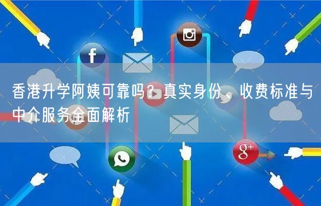 香港升学阿姨可靠吗?真实身份、收费标准与中介服务全面解析 香港升学阿姨可靠吗?真实身份、收费标准与中介服务全面解析