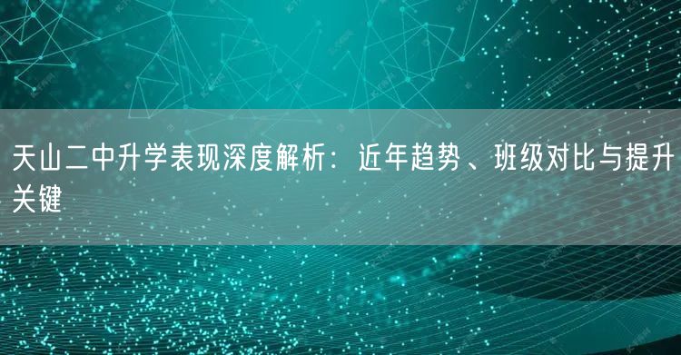 天山二中升学表现深度解析:近年趋势、班级对比与提升关键 天山二中升学表现深度解析:近年趋势、班级对比与提升关键