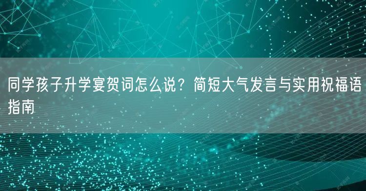 同学孩子升学宴贺词怎么说？简短大气发言与实用祝福语指南