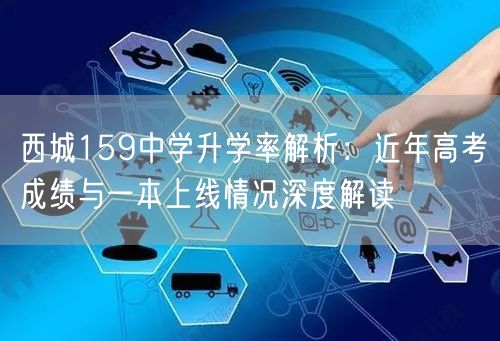 西城159中学升学率解析：近年高考成绩与一本上线情况深度解读