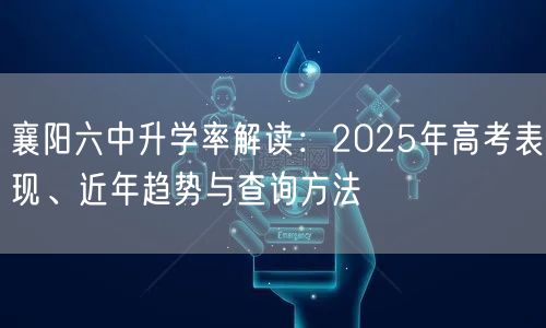 襄阳六中升学率解读:2025年高考表现、近年趋势与查询方法 襄阳六中升学率解读:2025年高考表现、近年趋势与查询方法