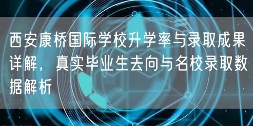 西安康桥国际学校升学率与录取成果详解,真实毕业生去向与名校录取数据解析 西安康桥国际学校升学率与录取成果详解,真实毕业生去向与名校录取数据解析