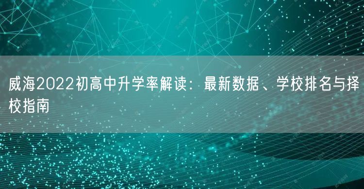 威海2022初高中升学率解读:最新数据、学校排名与择校指南 威海2022初高中升学率解读:最新数据、学校排名与择校指南