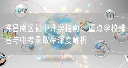 许昌南区初中升学指南:重点学校排名与中考录取率深度解析 许昌南区初中升学指南:重点学校排名与中考录取率深度解析