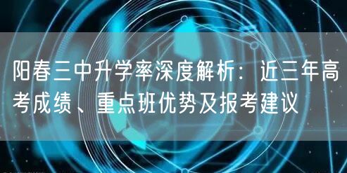 阳春三中升学率深度解析：近三年高考成绩、重点班优势及报考建议