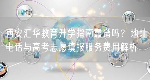 西安汇华教育升学指南靠谱吗?地址电话与高考志愿填报服务费用解析 西安汇华教育升学指南靠谱吗?地址电话与高考志愿填报服务费用解析