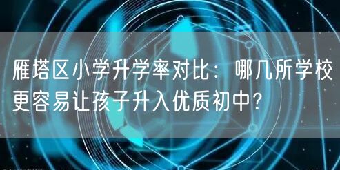 雁塔区小学升学率对比:哪几所学校更容易让孩子升入优质初中? 雁塔区小学升学率对比:哪几所学校更容易让孩子升入优质初中?