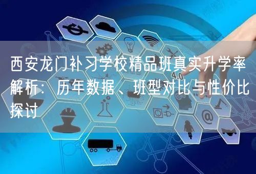 西安龙门补习学校精品班真实升学率解析：历年数据、班型对比与性价比探讨