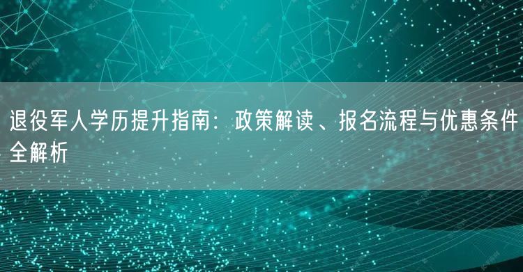 退役军人学历提升指南:政策解读、报名流程与优惠条件全解析 退役军人学历提升指南:政策解读、报名流程与优惠条件全解析
