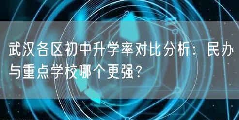 武汉各区初中升学率对比分析：民办与重点学校哪个更强？