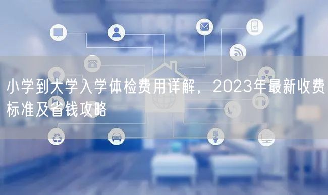 小学到大学入学体检费用详解,2023年最新收费标准及省钱攻略 小学到大学入学体检费用详解,2023年最新收费标准及省钱攻略