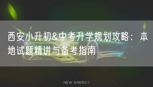 西安小升初&中考升学规划攻略:本地试题精讲与备考指南 西安小升初&中考升学规划攻略:本地试题精讲与备考指南