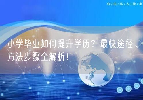 小学毕业如何提升学历?最快途径、方法步骤全解析! 小学毕业如何提升学历?最快途径、方法步骤全解析!