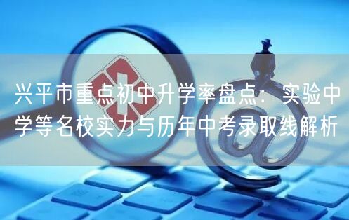 兴平市重点初中升学率盘点:实验中学等名校实力与历年中考录取线解析 兴平市重点初中升学率盘点:实验中学等名校实力与历年中考录取线解析