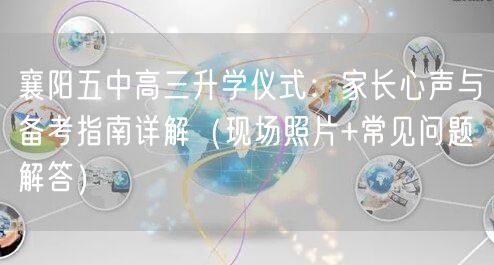 襄阳五中高三升学仪式:家长心声与备考指南详解(现场照片+常见问题解答) 襄阳五中高三升学仪式:家长心声与备考指南详解(现场照片+常见问题解答)